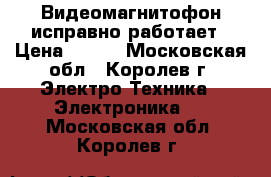 Видеомагнитофон исправно работает › Цена ­ 500 - Московская обл., Королев г. Электро-Техника » Электроника   . Московская обл.,Королев г.